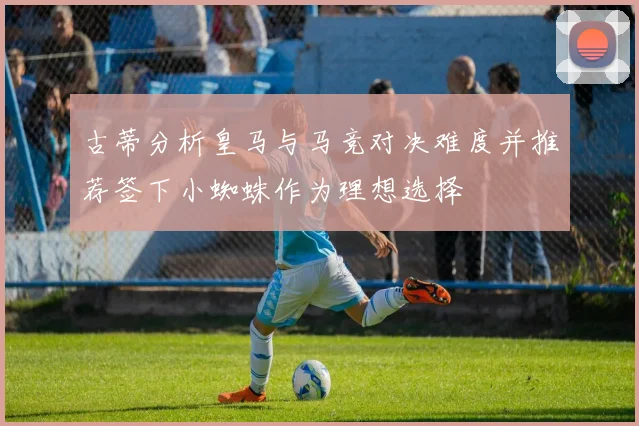 古蒂分析皇马与马竞对决难度并推荐签下小蜘蛛作为理想选择