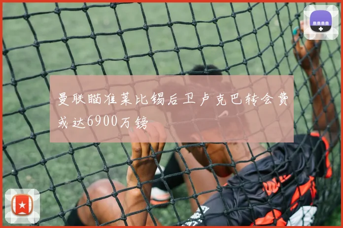 曼联瞄准莱比锡后卫卢克巴转会费或达6900万镑