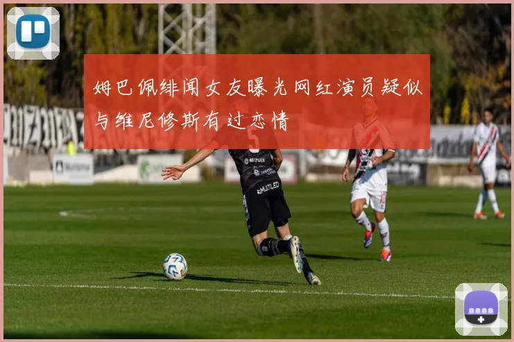 姆巴佩绯闻女友曝光网红演员疑似与维尼修斯有过恋情