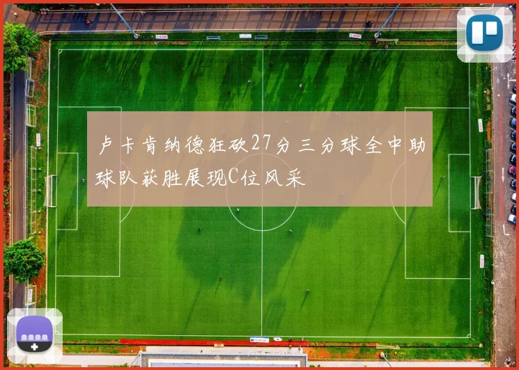卢卡肯纳德狂砍27分三分球全中助球队获胜展现C位风采