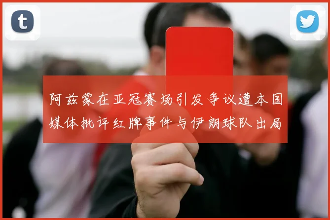 阿兹蒙在亚冠赛场引发争议遭本国媒体批评红牌事件与伊朗球队出局相关