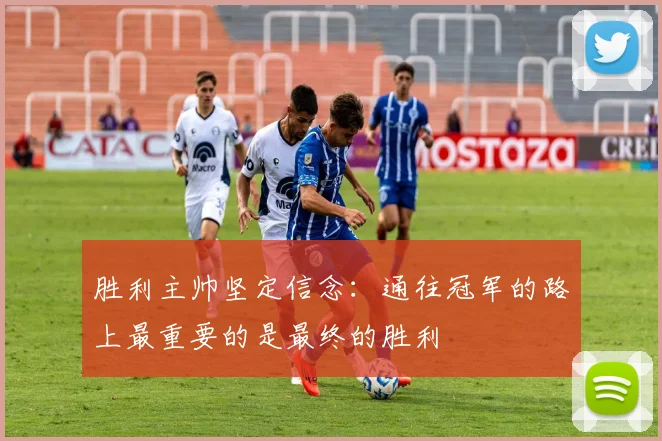 胜利主帅坚定信念：通往冠军的路上最重要的是最终的胜利
