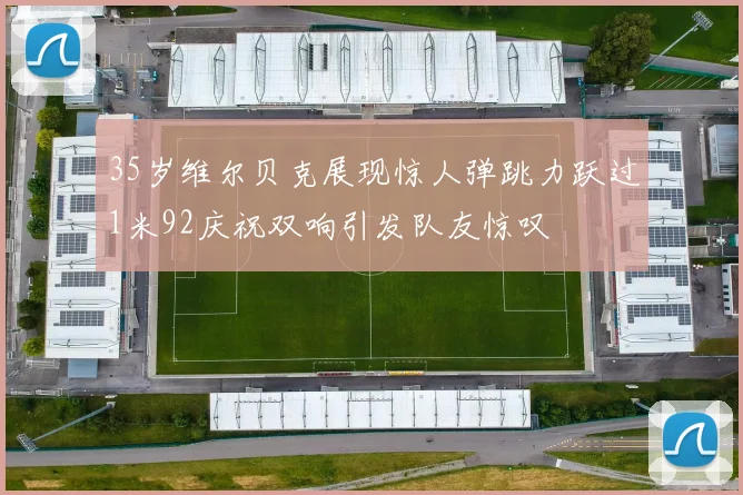 35岁维尔贝克展现惊人弹跳力跃过1米92庆祝双响引发队友惊叹