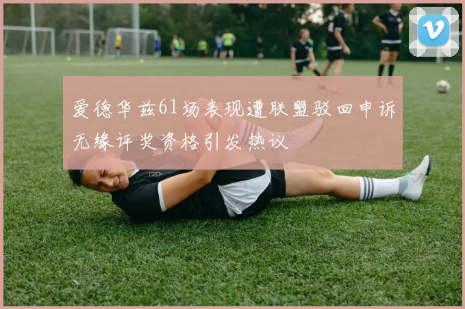 爱德华兹61场表现遭联盟驳回申诉无缘评奖资格引发热议