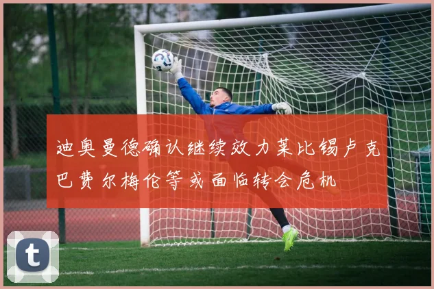 迪奥曼德确认继续效力莱比锡卢克巴费尔梅伦等或面临转会危机
