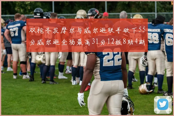 双枪齐发摩尔与威尔逊联手砍下55分威尔逊全场最高31分12板8助4断2帽表现惊艳
