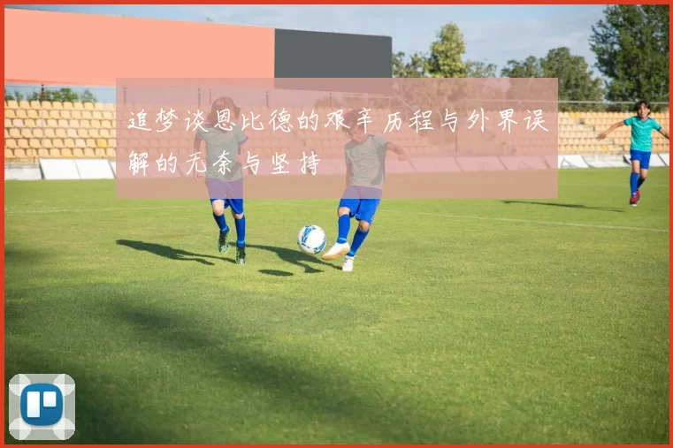 追梦谈恩比德的艰辛历程与外界误解的无奈与坚持