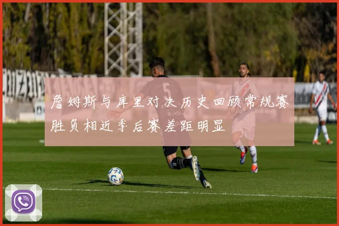 詹姆斯与库里对决历史回顾常规赛胜负相近季后赛差距明显