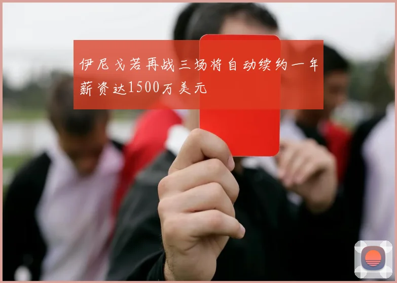 伊尼戈若再战三场将自动续约一年薪资达1500万美元